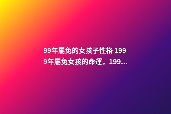 99年屬兔的女孩子性格 1999年屬兔女孩的命運，1999年屬兔女孩的命運